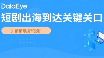 “谁做谁亏”、头部都能亏7亿！短剧出海到了“不破局必死局”的关键关口！
